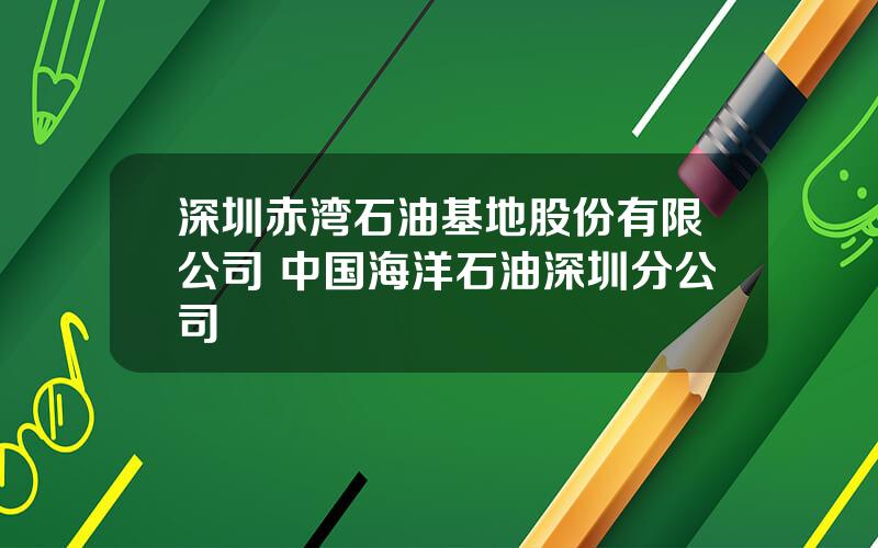 深圳赤湾石油基地股份有限公司 中国海洋石油深圳分公司